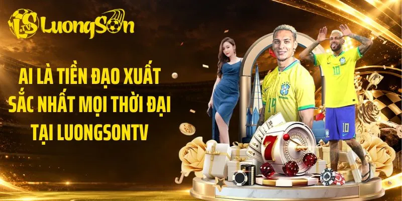 Ai là tiền đạo xuất sắc nhất mọi thời đại tại LuongsonTV