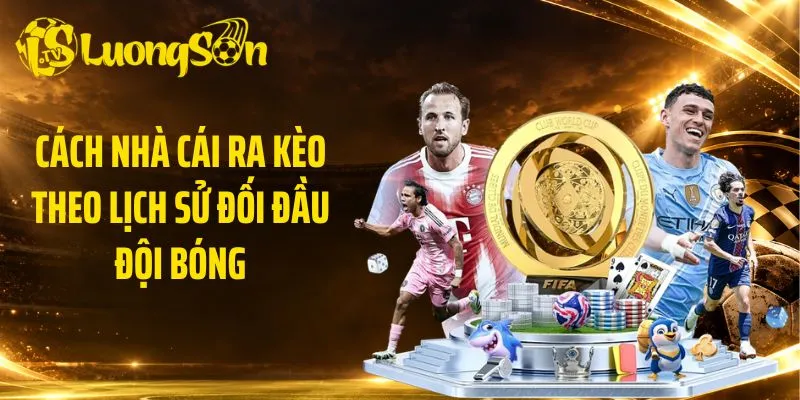 Cách nhà cái ra kèo theo lịch sử đối đầu đội bóng