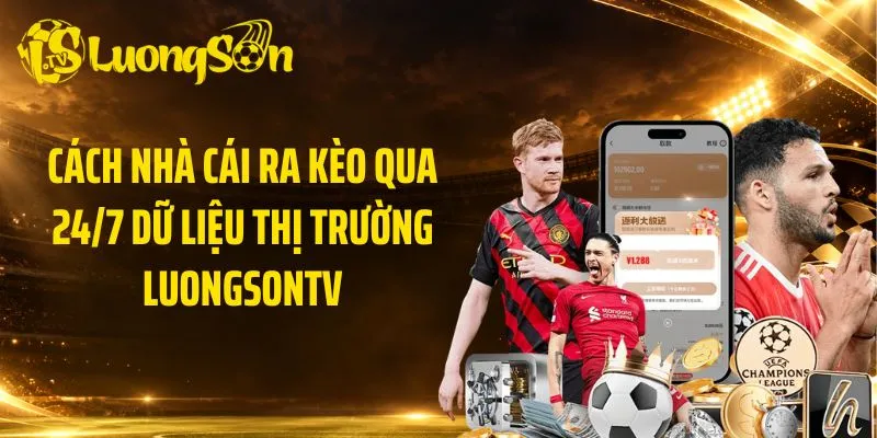 Cách Nhà Cái Ra Kèo Qua 24/7 Dữ Liệu Thị Trường LuongsonTV