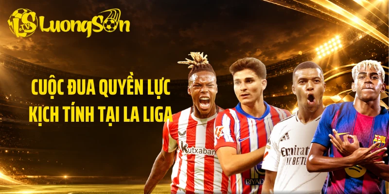 Cuộc đua quyền lực kịch tính tại La Liga