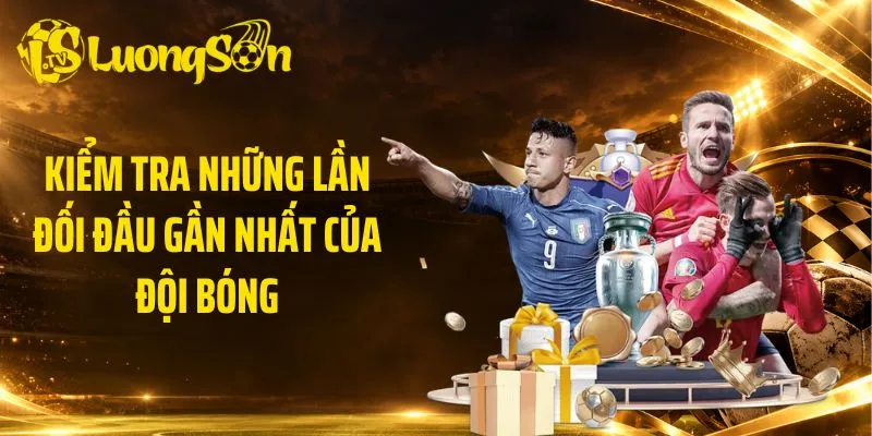 Kiểm tra những lần đối đầu gần nhất của đội bóng