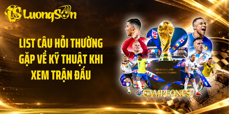 List câu hỏi thường gặp về kỹ thuật khi xem trận đấu
