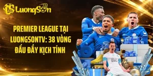 Premier League Tại LuongsonTV: 38 Vòng Đấu Đầy Kịch Tính 