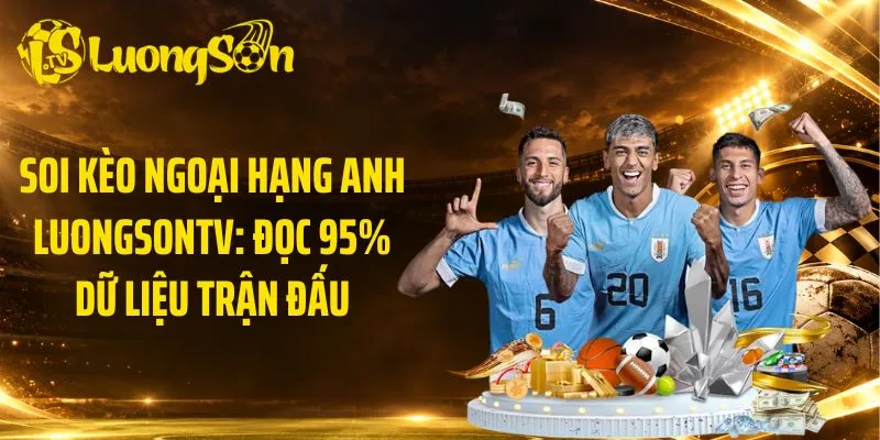Soi Kèo Ngoại Hạng Anh LuongsonTV: Đọc 95% Dữ Liệu Trận Đấu