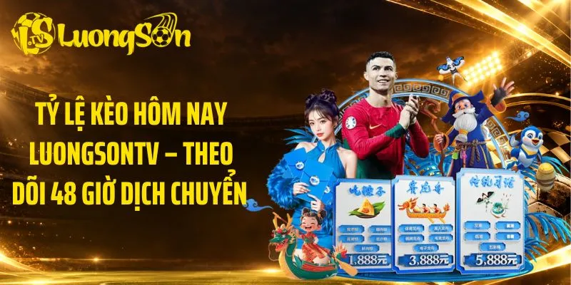 Tỷ Lệ Kèo Hôm Nay LuongsonTV – Theo Dõi 48 Giờ Dịch Chuyển 